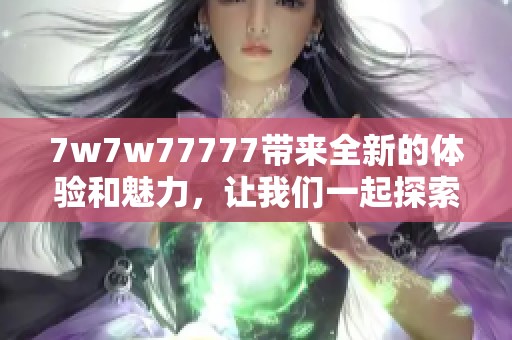 7w7w77777带来全新的体验和魅力，让我们一起探索这个奇妙的世界吧