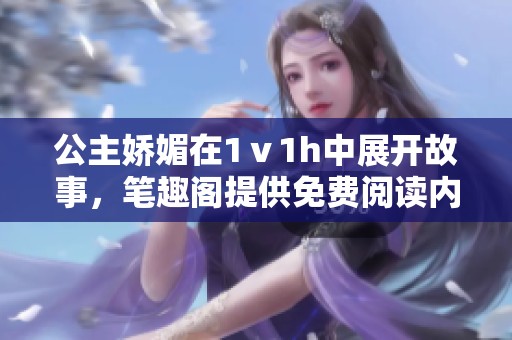 公主娇媚在1ⅴ1h中展开故事，笔趣阁提供免费阅读内容