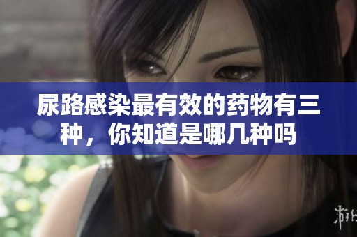 尿路感染最有效的药物有三种，你知道是哪几种吗