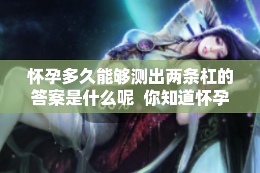 怀孕多久能够测出两条杠的答案是什么呢  你知道怀孕多久能测出两条杠吗