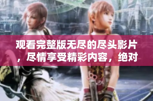 观看完整版无尽的尽头影片，尽情享受精彩内容，绝对不容错过！