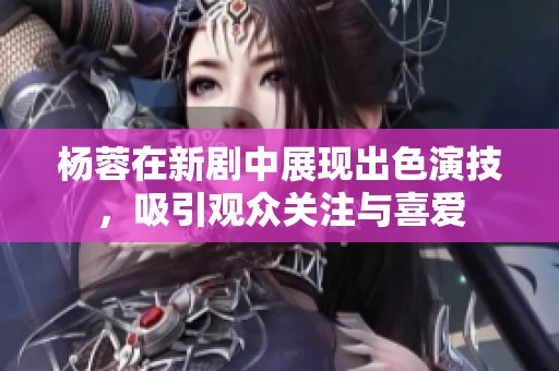 杨蓉在新剧中展现出色演技，吸引观众关注与喜爱