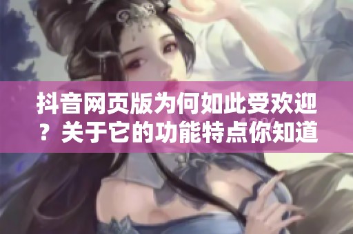 抖音网页版为何如此受欢迎？关于它的功能特点你知道多少？