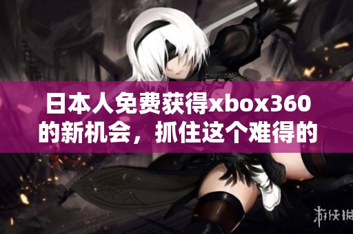 日本人免费获得xbox360的新机会，抓住这个难得的机会吧！