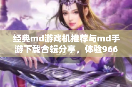 经典md游戏机推荐与md手游下载合辑分享，体验9663安的精彩游戏内容