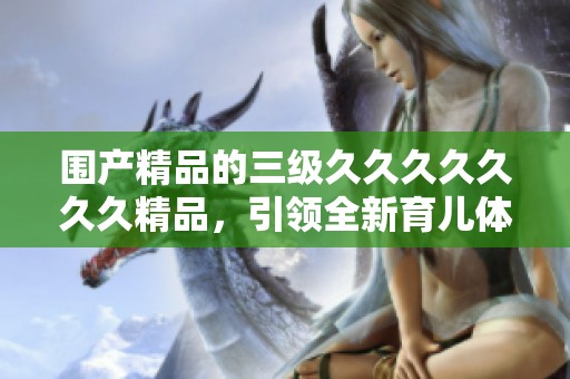 围产精品的三级******久精品，引领全新育儿体验的未来之路