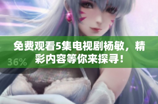免费观看5集电视剧杨敏，精彩内容等你来探寻！