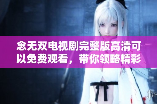 念无双电视剧完整版高清可以免费观看，带你领略精彩故事与角色魅力