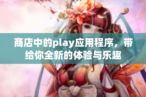 商店中的play应用程序，带给你全新的体验与乐趣