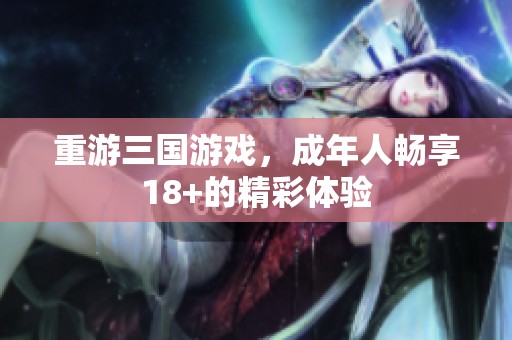 重游三国游戏，成年人畅享18+的精彩体验