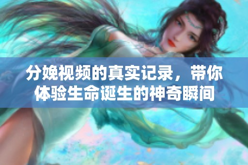 分娩视频的真实记录，带你体验生命诞生的神奇瞬间