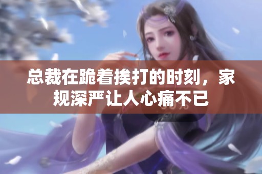 总裁在跪着挨打的时刻，家规深严让人心痛不已