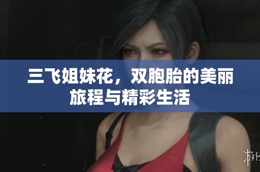 三飞姐妹花，双胞胎的美丽旅程与精彩生活