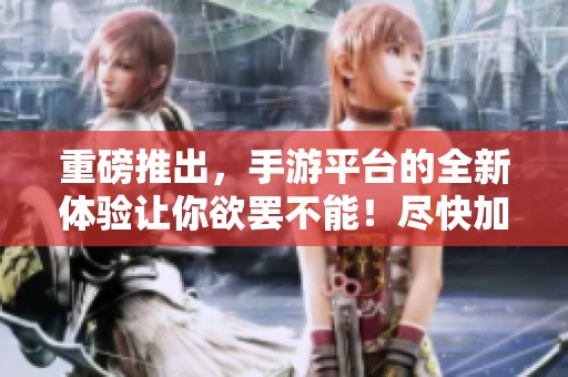 重磅推出，手游平台的全新体验让你欲罢不能！尽快加入我们的手游平台，享受精彩！