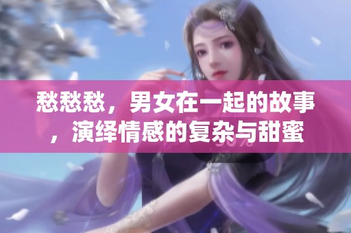 愁愁愁，男女在一起的故事，演绎情感的复杂与甜蜜