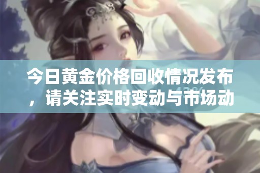 今日黄金价格回收情况发布，请关注实时变动与市场动态分析！