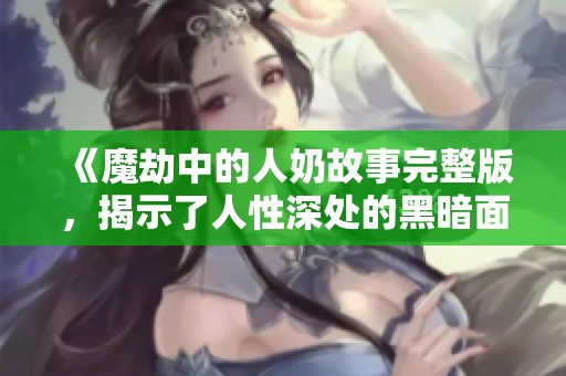 《魔劫中的人奶故事完整版，揭示了人性深处的黑暗面》