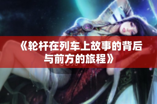 《轮杆在列车上故事的背后与前方的旅程》
