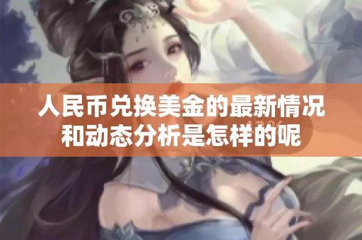 人民币兑换美金的最新情况和动态分析是怎样的呢