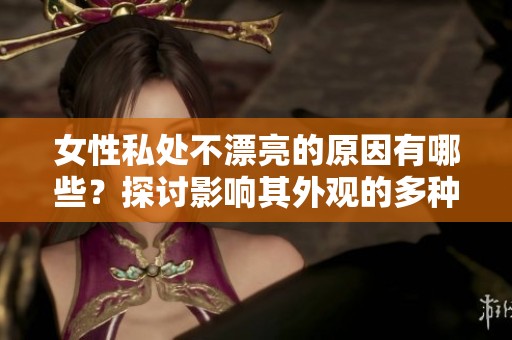 女性私处不漂亮的原因有哪些？探讨影响其外观的多种因素。