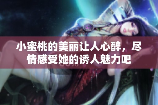 小蜜桃的美丽让人心醉，尽情感受她的诱人魅力吧