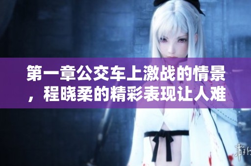 第一章公交车上激战的情景，程晓柔的精彩表现让人难以忘怀