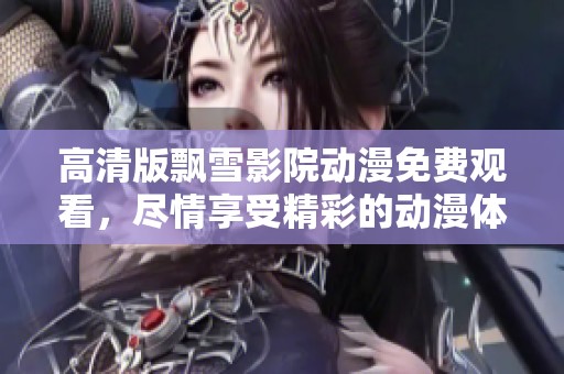 高清版飘雪影院动漫免费观看，尽情享受精彩的动漫体验！