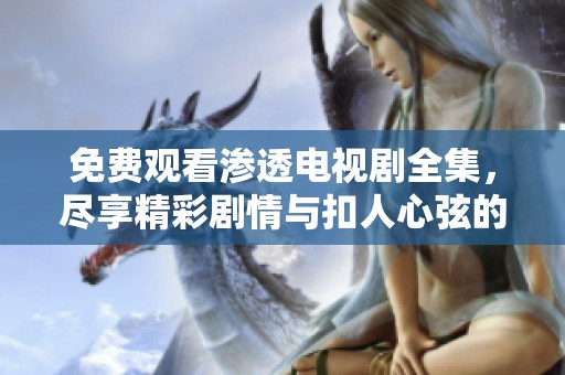 免费观看渗透电视剧全集，尽享精彩剧情与扣人心弦的故事。