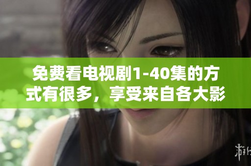 免费看电视剧1-40集的方式有很多，享受来自各大影视平台的精彩内容