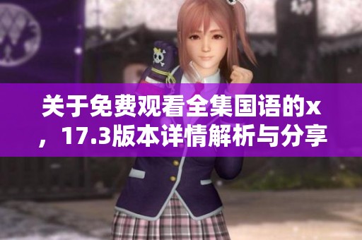 关于免费观看全集国语的x，17.3版本详情解析与分享