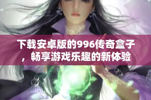 下载安卓版的996传奇盒子，畅享游戏乐趣的新体验