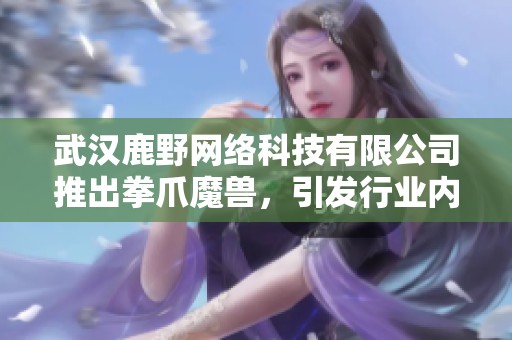 武汉鹿野网络科技有限公司推出拳爪魔兽，引发行业内广泛关注与讨论