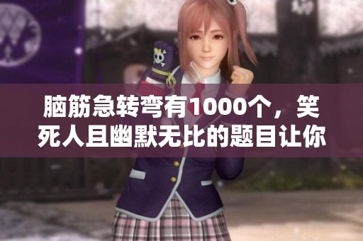 脑筋急转弯有1000个，笑死人且幽默无比的题目让你思考！