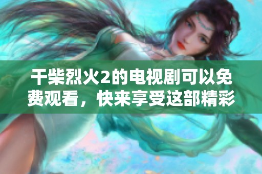 干柴烈火2的电视剧可以免费观看，快来享受这部精彩作品吧！