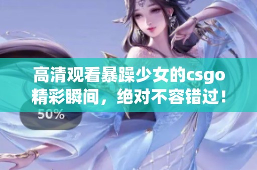 高清观看暴躁少女的csgo精彩瞬间，绝对不容错过！