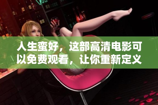 人生蛮好，这部高清电影可以免费观看，让你重新定义生活的美好