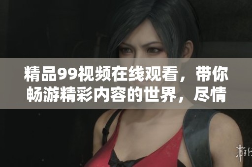 精品99视频在线观看，带你畅游精彩内容的世界，尽情享受无限乐趣！