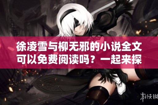 徐凌雪与柳无邪的小说全文可以免费阅读吗？一起来探寻这段精彩故事吧