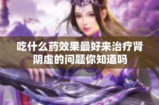 吃什么药效果最好来治疗肾阴虚的问题你知道吗