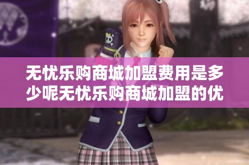 无忧乐购商城加盟费用是多少呢无忧乐购商城加盟的优势和前景如何解析