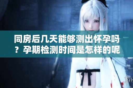 同房后几天能够测出怀孕吗？孕期检测时间是怎样的呢？