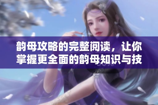 韵母攻略的完整阅读，让你掌握更全面的韵母知识与技巧