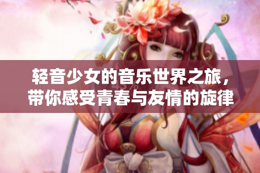 轻音少女的音乐世界之旅，带你感受青春与友情的旋律
