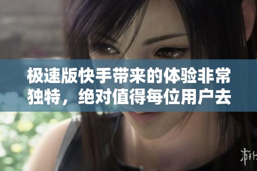 极速版快手带来的体验非常独特，绝对值得每位用户去尝试一下