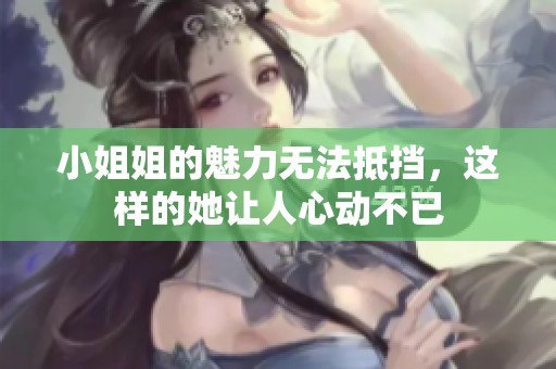 小姐姐的魅力无法抵挡，这样的她让人心动不已