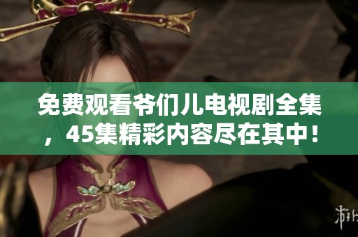 免费观看爷们儿电视剧全集，45集精彩内容尽在其中！