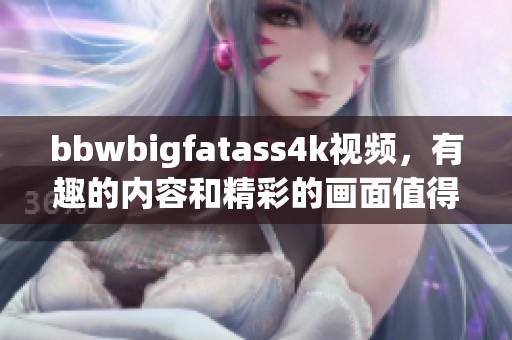 bbwbigfatass4k视频，有趣的内容和精彩的画面值得一看