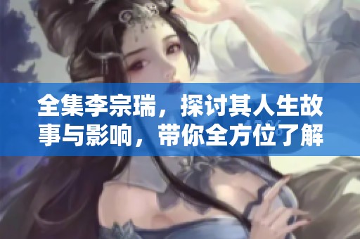 全集李宗瑞，探讨其人生故事与影响，带你全方位了解他的一切