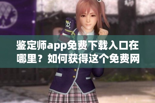 鉴定师app免费下载入口在哪里？如何获得这个免费网站的下载链接呢