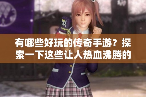 有哪些好玩的传奇手游？探索一下这些让人热血沸腾的游戏吧